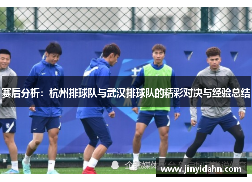 赛后分析：杭州排球队与武汉排球队的精彩对决与经验总结