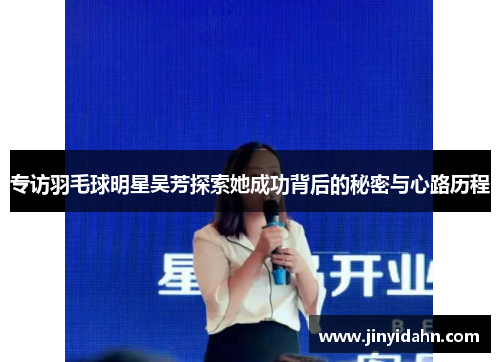专访羽毛球明星吴芳探索她成功背后的秘密与心路历程