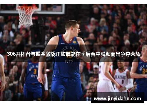 306开拓者与掘金激战正酣谁能在季后赛中脱颖而出争夺荣耀