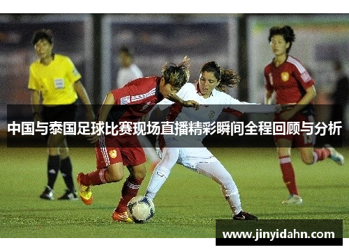 中国与泰国足球比赛现场直播精彩瞬间全程回顾与分析