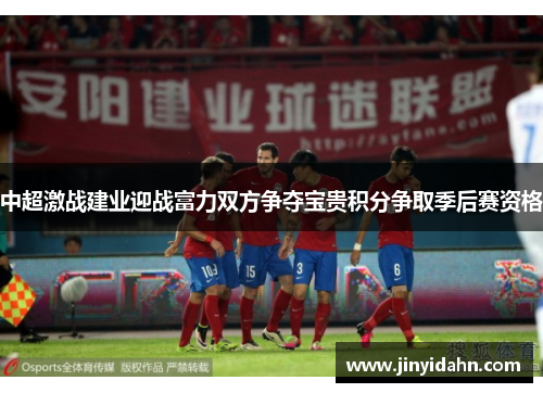 中超激战建业迎战富力双方争夺宝贵积分争取季后赛资格