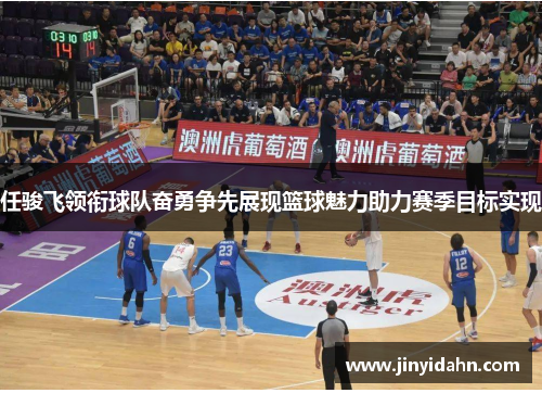 任骏飞领衔球队奋勇争先展现篮球魅力助力赛季目标实现