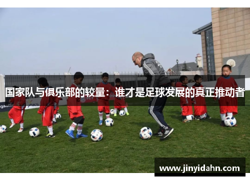 国家队与俱乐部的较量：谁才是足球发展的真正推动者