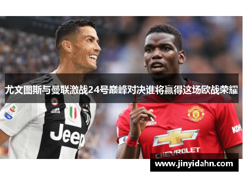 尤文图斯与曼联激战24号巅峰对决谁将赢得这场欧战荣耀