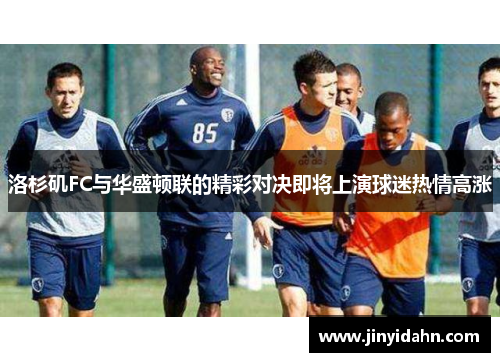洛杉矶FC与华盛顿联的精彩对决即将上演球迷热情高涨