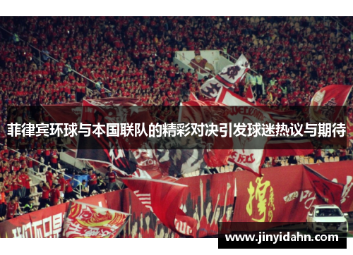 菲律宾环球与本国联队的精彩对决引发球迷热议与期待