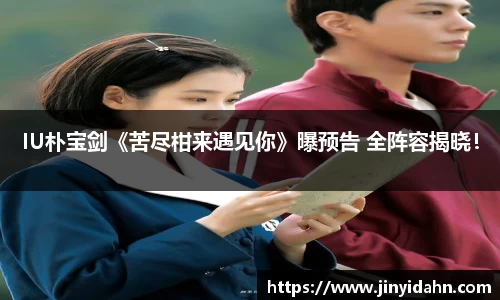 壹号娱乐IU朴宝剑《苦尽柑来遇见你》曝预告 全阵容揭晓！